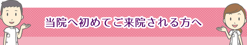 当院へ初めてご来院される方へ